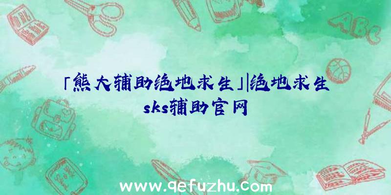 「熊大辅助绝地求生」|绝地求生sks辅助官网